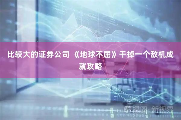 比较大的证券公司 《地球不屈》干掉一个敌机成就攻略