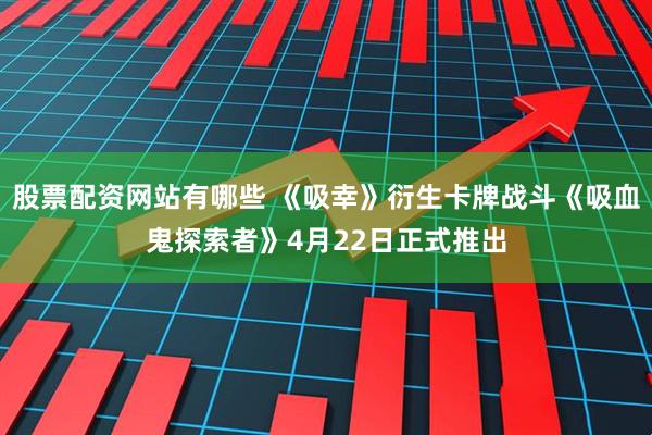 股票配资网站有哪些 《吸幸》衍生卡牌战斗《吸血鬼探索者》4月22日正式推出