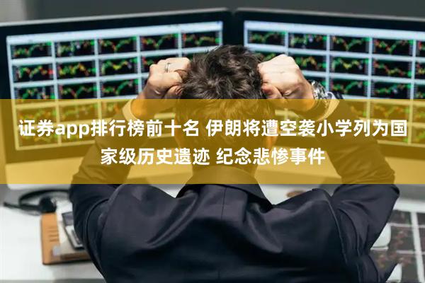 证券app排行榜前十名 伊朗将遭空袭小学列为国家级历史遗迹 纪念悲惨事件