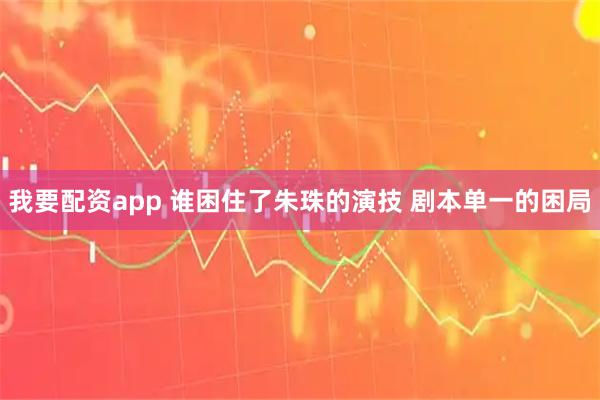 我要配资app 谁困住了朱珠的演技 剧本单一的困局