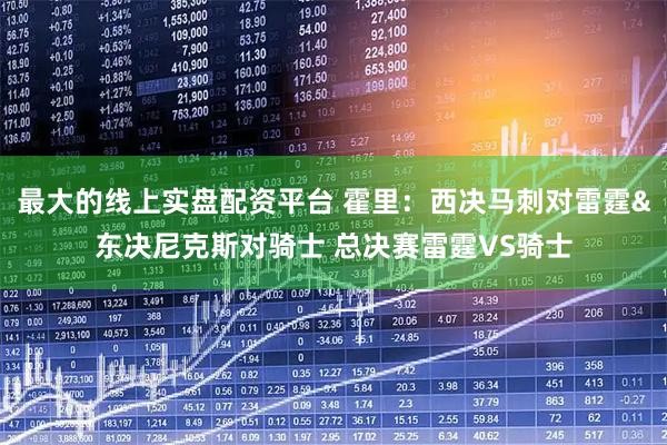 最大的线上实盘配资平台 霍里：西决马刺对雷霆&东决尼克斯对骑士 总决赛雷霆VS骑士