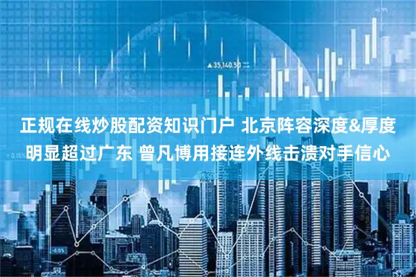 正规在线炒股配资知识门户 北京阵容深度&厚度明显超过广东 曾凡博用接连外线击溃对手信心