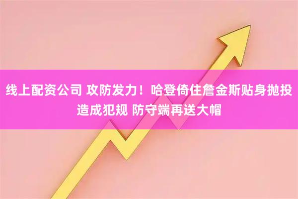 线上配资公司 攻防发力！哈登倚住詹金斯贴身抛投造成犯规 防守端再送大帽