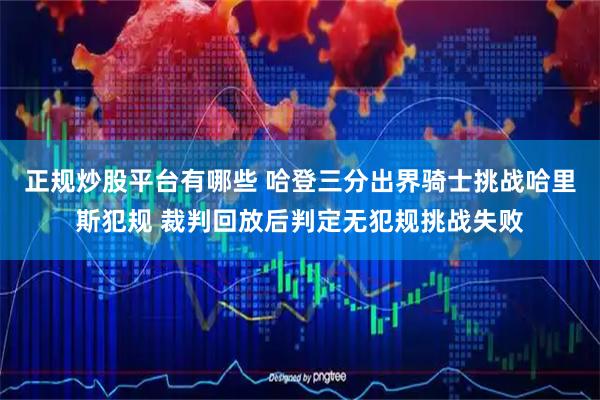 正规炒股平台有哪些 哈登三分出界骑士挑战哈里斯犯规 裁判回放后判定无犯规挑战失败