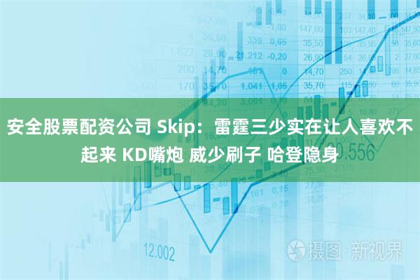 安全股票配资公司 Skip：雷霆三少实在让人喜欢不起来 KD嘴炮 威少刷子 哈登隐身
