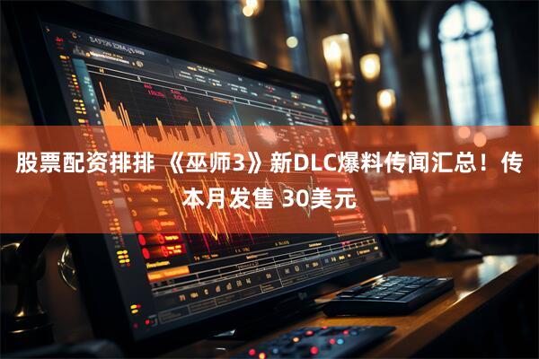 股票配资排排 《巫师3》新DLC爆料传闻汇总！传本月发售 30美元