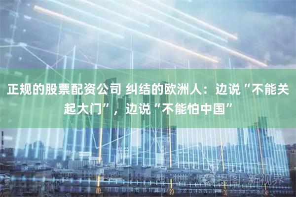 正规的股票配资公司 纠结的欧洲人：边说“不能关起大门”，边说“不能怕中国”