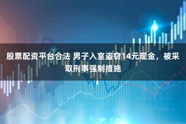 股票配资平台合法 男子入室盗窃14元现金，被采取刑事强制措施