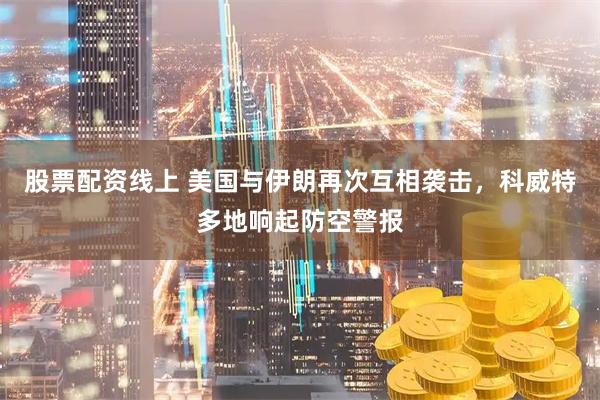 股票配资线上 美国与伊朗再次互相袭击，科威特多地响起防空警报
