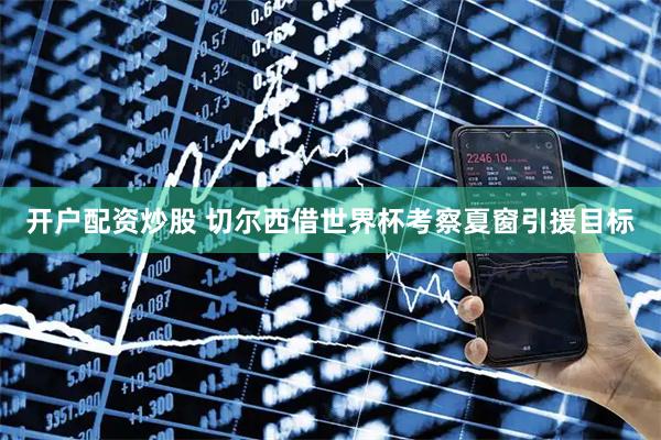 开户配资炒股 切尔西借世界杯考察夏窗引援目标