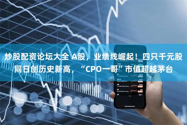炒股配资论坛大全 A股，业绩线崛起！四只千元股同日创历史新高，“CPO一哥”市值超越茅台