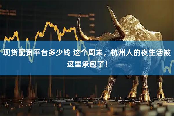 现货配资平台多少钱 这个周末，杭州人的夜生活被这里承包了！