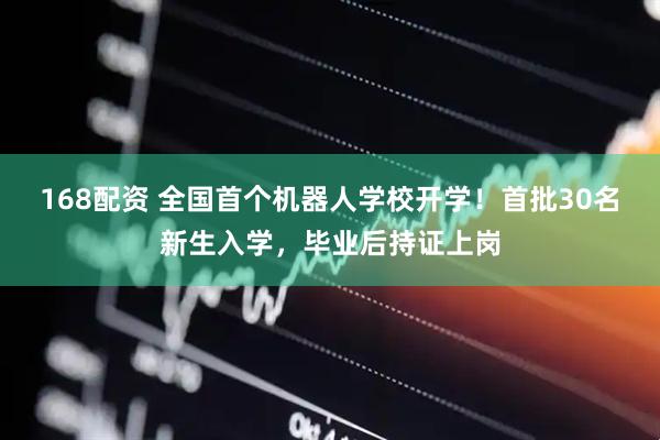 168配资 全国首个机器人学校开学！首批30名新生入学，毕业后持证上岗