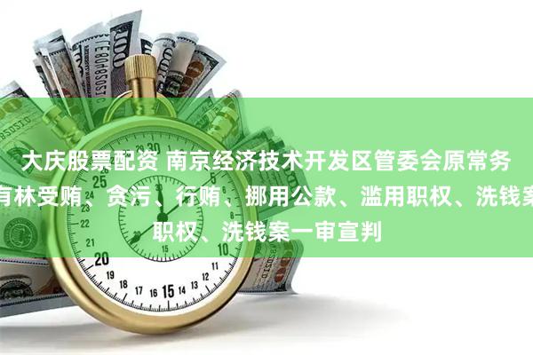 大庆股票配资 南京经济技术开发区管委会原常务副主任杨有林受贿、贪污、行贿、挪用公款、滥用职权、洗钱案一审宣判