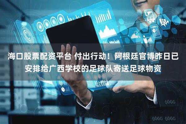 海口股票配资平台 付出行动！阿根廷官博昨日已安排给广西学校的足球队寄送足球物资