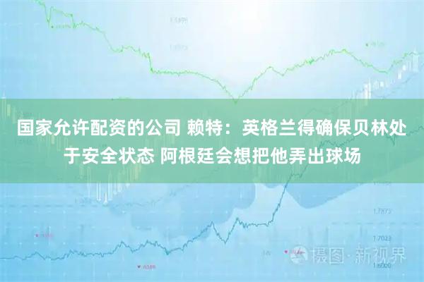 国家允许配资的公司 赖特：英格兰得确保贝林处于安全状态 阿根廷会想把他弄出球场