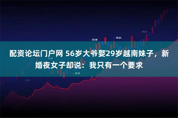配资论坛门户网 56岁大爷娶29岁越南妹子，新婚夜女子却说：我只有一个要求