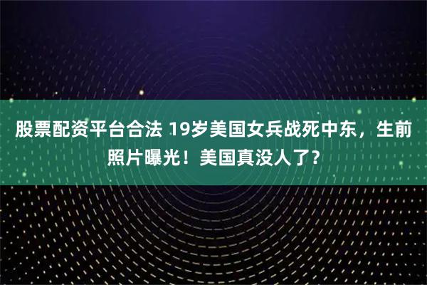 股票配资平台合法 19岁美国女兵战死中东，生前照片曝光！美国真没人了？