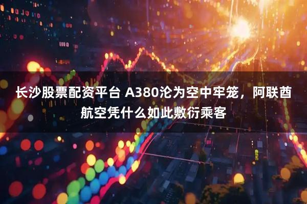 长沙股票配资平台 A380沦为空中牢笼，阿联酋航空凭什么如此敷衍乘客