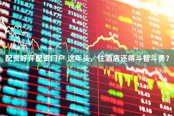 配资好评配资门户 这年头，住酒店还得斗智斗勇？